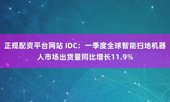正规配资平台网站 IDC：一季度全球智能扫地机器人市场出货量同比增长11.9%