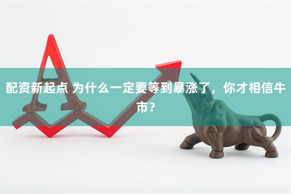 配资新起点 为什么一定要等到暴涨了，你才相信牛市？