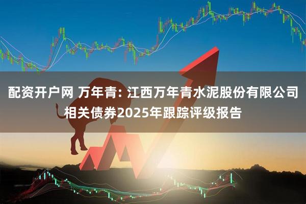 配资开户网 万年青: 江西万年青水泥股份有限公司相关债券2025年跟踪评级报告
