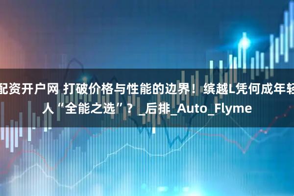 配资开户网 打破价格与性能的边界！缤越L凭何成年轻人“全能之选”？_后排_Auto_Flyme