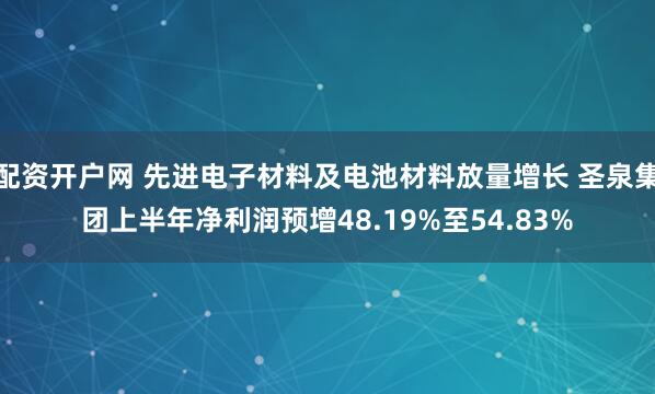 配资开户网 先进电子材料及电池材料放量增长 圣泉集团上半年净利润预增48.19%至54.83%