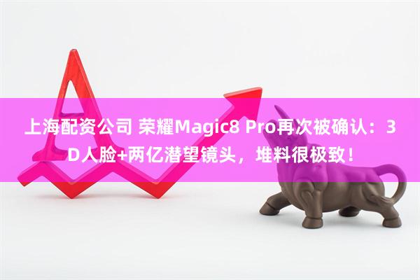 上海配资公司 荣耀Magic8 Pro再次被确认：3D人脸+两亿潜望镜头，堆料很极致！
