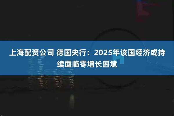 上海配资公司 德国央行：2025年该国经济或持续面临零增长困境