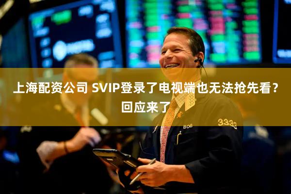上海配资公司 SVIP登录了电视端也无法抢先看？回应来了