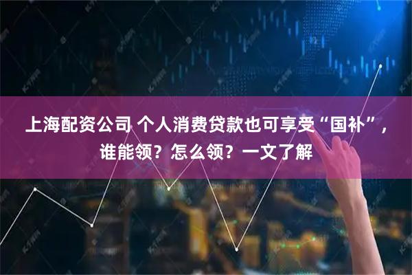 上海配资公司 个人消费贷款也可享受“国补”，谁能领？怎么领？一文了解