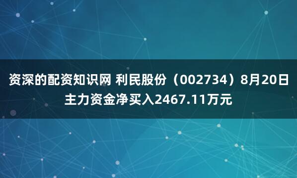 资深的配资知识网 利民股份（002734）8月20日主力资金净买入2467.11万元