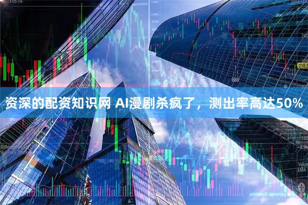 资深的配资知识网 AI漫剧杀疯了，测出率高达50%