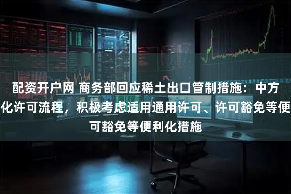 配资开户网 商务部回应稀土出口管制措施：中方会不断优化许可流程，积极考虑适用通用许可、许可豁免等便利化措施
