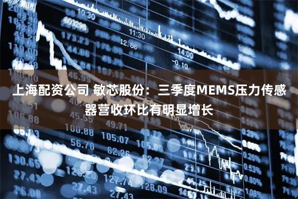 上海配资公司 敏芯股份：三季度MEMS压力传感器营收环比有明显增长