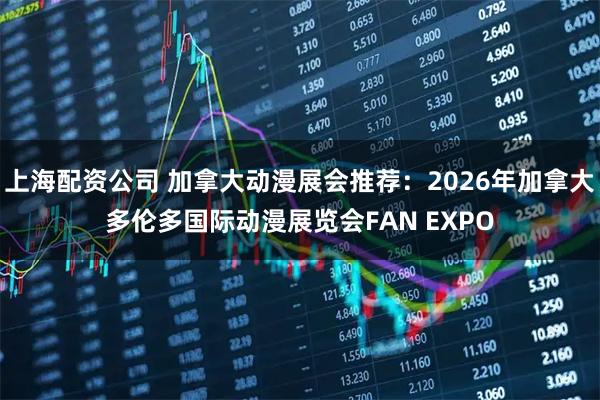 上海配资公司 加拿大动漫展会推荐：2026年加拿大多伦多国际动漫展览会FAN EXPO