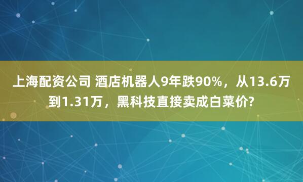 上海配资公司 酒店机器人9年跌90%，从13.6万到1.31万，黑科技直接卖成白菜价?