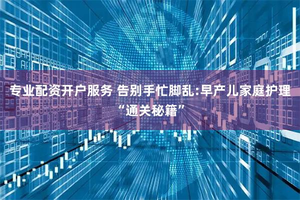 专业配资开户服务 告别手忙脚乱:早产儿家庭护理“通关秘籍”