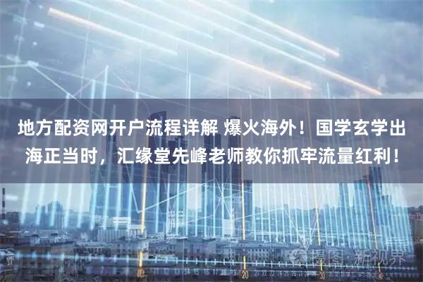 地方配资网开户流程详解 爆火海外！国学玄学出海正当时，汇缘堂先峰老师教你抓牢流量红利！